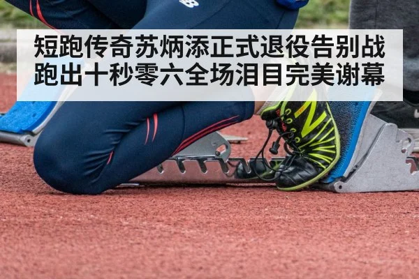 短跑传奇苏炳添正式退役告别战跑出十秒零六全场泪目完美谢幕