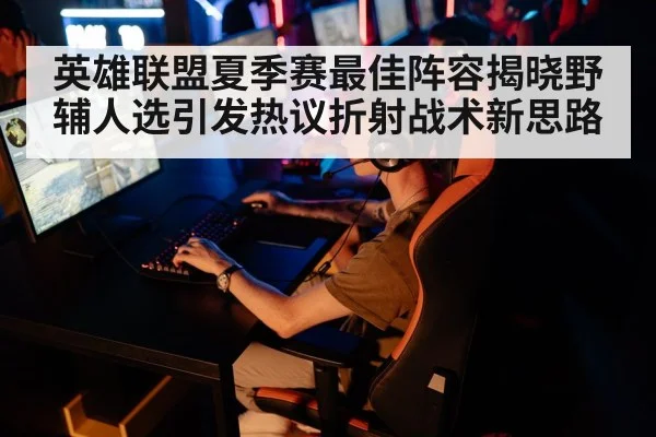 英雄联盟夏季赛最佳阵容揭晓野辅人选引发热议折射战术新思路