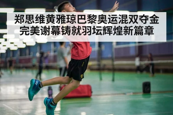 郑思维黄雅琼巴黎奥运混双夺金 完美谢幕铸就羽坛辉煌新篇章