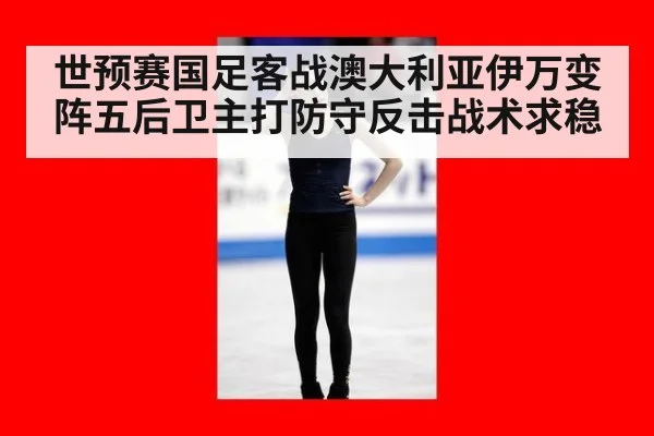 世预赛国足客战澳大利亚伊万变阵五后卫主打防守反击战术求稳