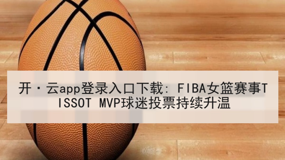 开·云app登录入口下载: FIBA女篮赛事TISSOT MVP球迷投票持续升温