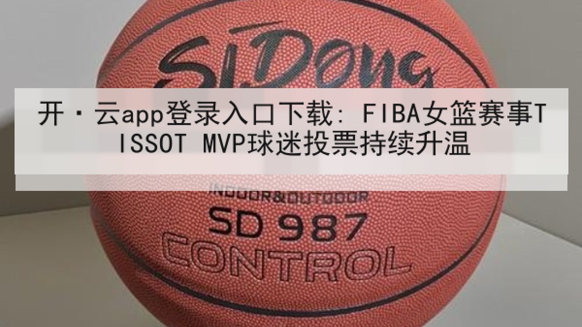 开·云app登录入口下载: FIBA女篮赛事TISSOT MVP球迷投票持续升温