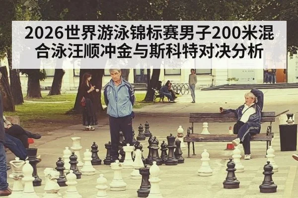 2026世界游泳锦标赛男子200米混合泳汪顺冲金与斯科特对决分析